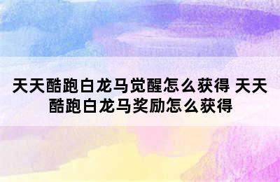 天天酷跑白龙马觉醒怎么获得 天天酷跑白龙马奖励怎么获得